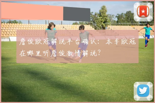 詹俊欧冠解说平台确认:本季欧冠在哪里听詹俊激情解说?