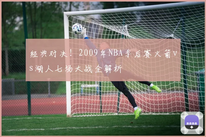 经典对决!2009年NBA季后赛火箭vs湖人七场大战全解析