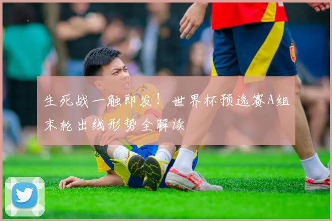 生死战一触即发！世界杯预选赛A组末轮出线形势全解读