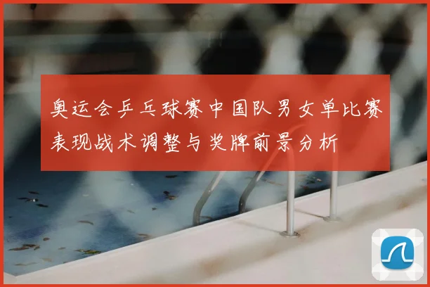 奥运会乒乓球赛中国队男女单比赛表现战术调整与奖牌前景分析