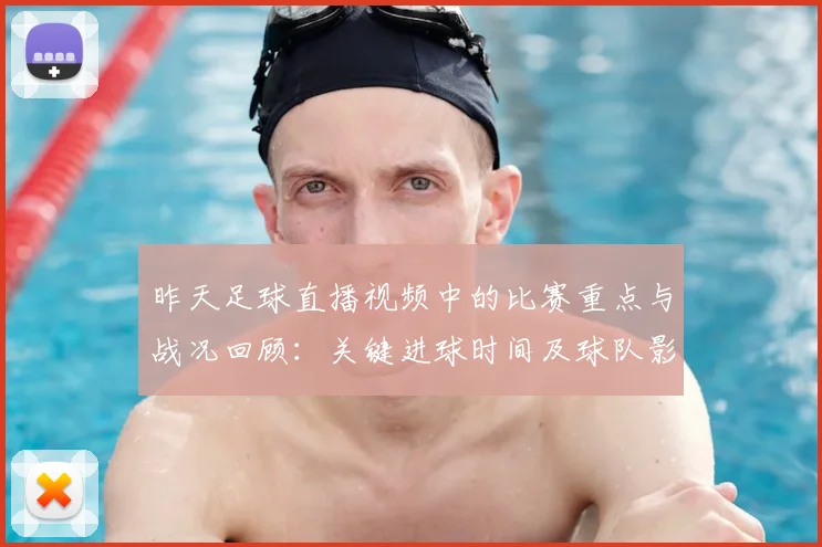 昨天足球直播视频中的比赛重点与战况回顾：关键进球时间及球队影响