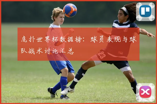 虎扑世界杯数据榜：球员表现与球队战术讨论汇总